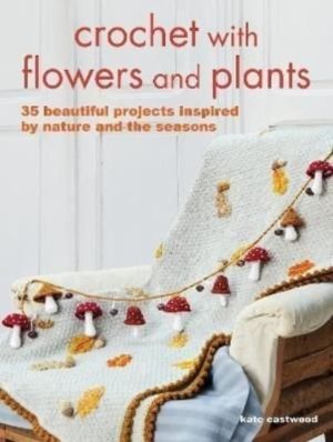 Crochet with Flowers and Plants - 35 Beautiful Patterns Inspired by Nature