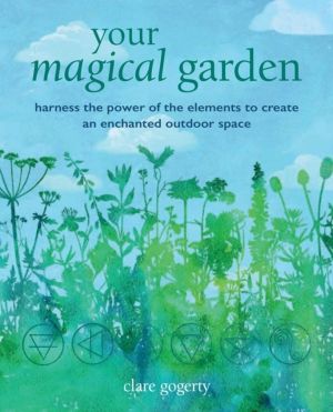 Your Magical Garden - Harness the Power of the Elements to Create an Enchan