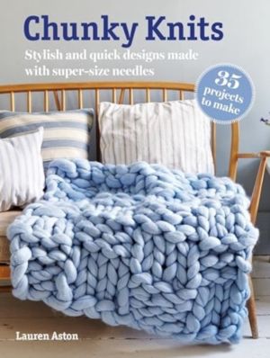 Chunky Knits: 35 projects to make - Stylish and Quick Designs Made with Sup