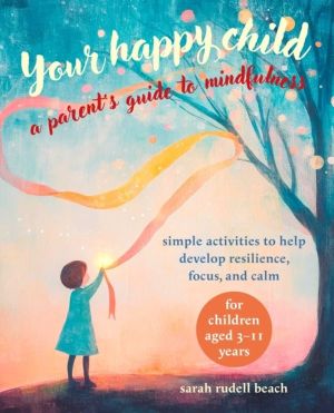 Your Happy Child: A Parent's Guide to Mindfulness - Simple Activities to He