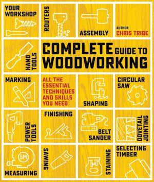 Complete Guide to Woodworking - All the Essential Techniques and Skills You