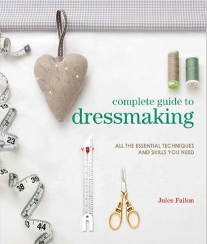 Complete Guide to Dressmaking - All the Essential Techniques and Skills You