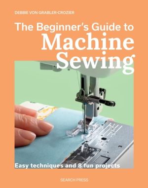 Beginner's Guide to Machine Sewing - Easy Techniques and 8 Fun Projects