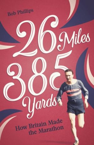 26 Miles 385 Yards - How Britain Made the Marathon and Other Tales of the T