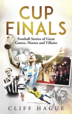 Cup Finals - Football Stories of Great Games, Heroes and Villains