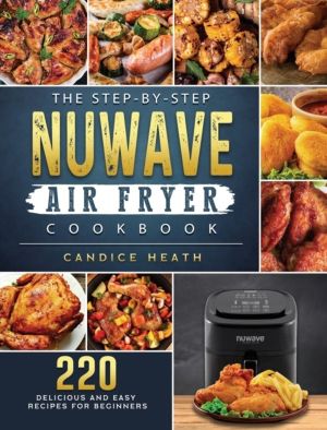 Step-By-Step NuWave Air Fryer Cookbook - 220 Delicious and Easy Recipes for