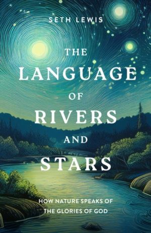 The Language of Rivers and Stars - How Nature Speaks of the Glories of God