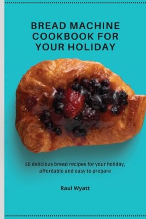 Bread Machine Cookbook for your Holiday - 50 delicious bread recipes for yo
