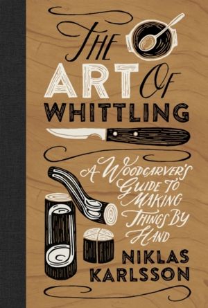 Art of Whittling - A Woodcarver's Guide to Making Things by Hand