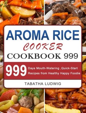 Aroma Rice Cooker Cookbook 999 - 999 Days Mouth-Watering, Quick-Start Recip