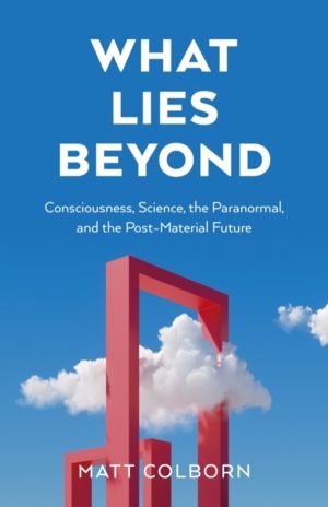 What Lies Beyond - Consciousness, Science, the Paranormal, and the Post-Mat