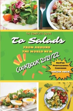 Complete Guide to Salads from Around the World New Cookbook 2021/22 - The c