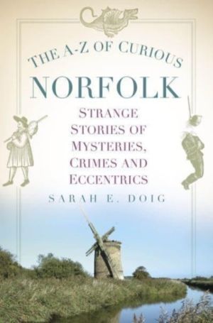 A-Z of Curious Norfolk - Strange Stories of Mysteries, Crimes and Eccentric