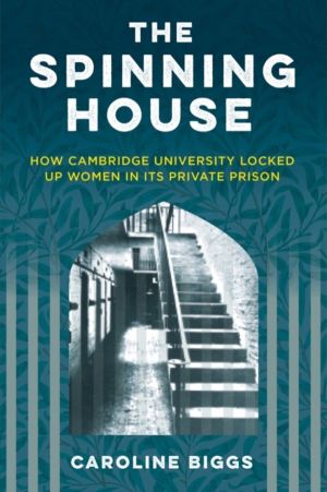 Spinning House - How Cambridge University Locked Up Women in its Private Pr