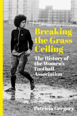 Breaking the Grass Ceiling - The History of the Women's Football Associatio