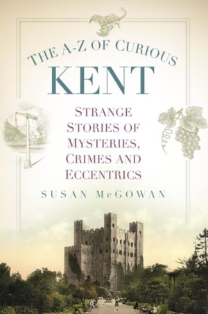 A-Z of Curious Kent - Strange Stories of Mysteries, Crimes and Eccentrics