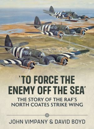 To Force the Enemy off the Sea - The Story of the RAF's North Coates Strike
