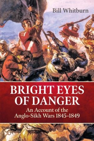 Bright Eyes of Danger - An Account of the Anglo-Sikh Wars 1845-1849