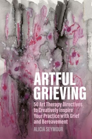 Artful Grieving - 50 Art Therapy Directives to Creatively Inspire Your Prac