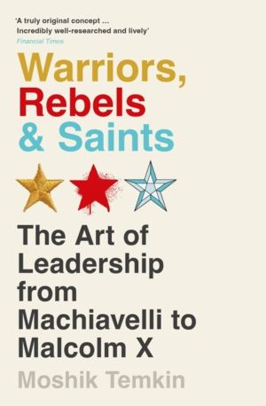 Warriors, Rebels and Saints - The Art of Leadership from Machiavelli to Mal