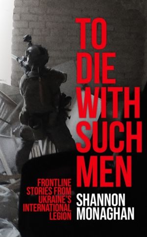 To Die With Such Men - Frontline Stories from UkraineÔÇÖs International Leg