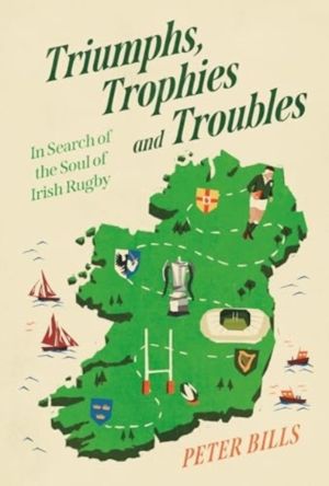 Triumphs, Trophies and Troubles - In Search of the Soul of Irish Rugby