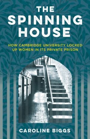 Spinning House - How Cambridge University Locked Up Women in its Private Pr