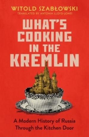 What's Cooking in the Kremlin - A Modern History of Russia Through the Kitc