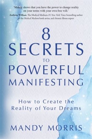 8 Secrets to Powerful Manifesting - How to Create the Reality of Your Dream