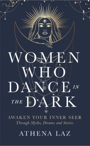 Women Who Dance in the Dark - Awaken Your Inner Seer Through Myths, Dreams