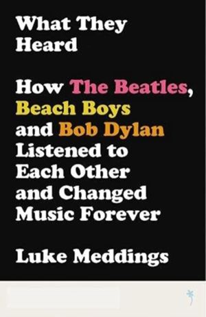 What They Heard - How The Beatles, The Beach Boys and Bob Dylan Listened to