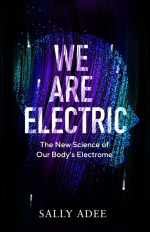 We Are Electric - The New Science of Our BodyÔÇÖs Electrome
