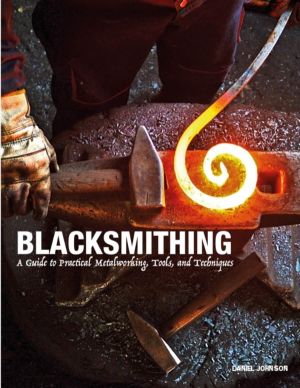 Blacksmithing - A Guide to Practical Metalworking, Tools and Techniques
