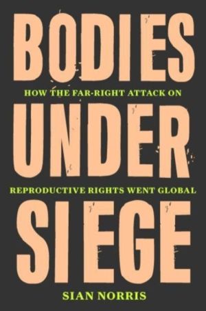 Bodies Under Siege - How the FarÔÇôRight Attack on Reproductive Rights Went