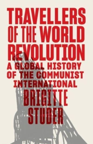 Travellers of the World Revolution - A Global History of the Communist Inte