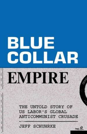 Blue-Collar Empire - The Untold Story of US Labor's Global Anticommunist Cr