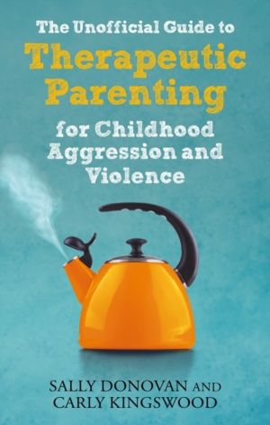 Unofficial Guide to Therapeutic Parenting for Childhood Aggression and Viol