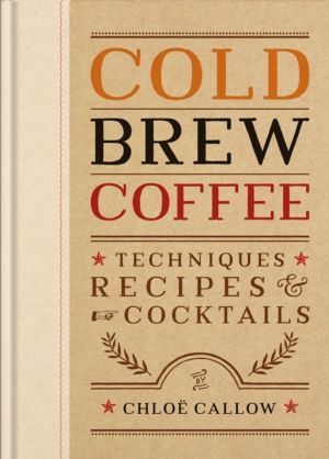 Cold Brew Coffee - Techniques, Recipes & Cocktails for Coffee's Hottest Tre
