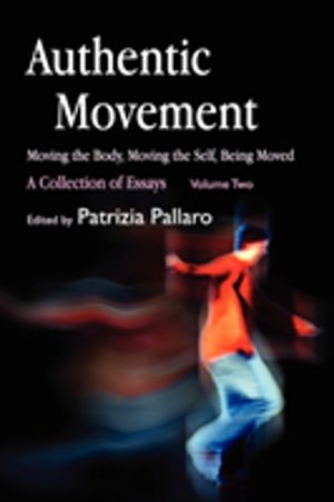Authentic Movement: Moving the Body, Moving the Self, Being Moved - A Colle