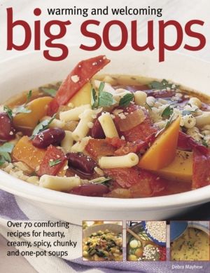Warming and Welcoming Big Soups - Over 70 Comforting Recipes for Hearty, Cr