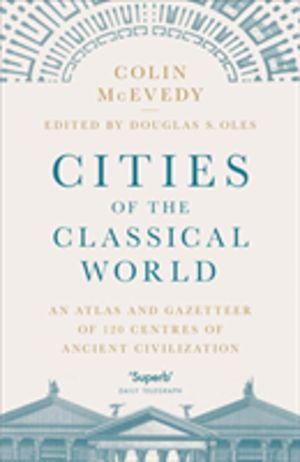 Cities of the Classical World - An Atlas and Gazetteer of 120 Centres of An