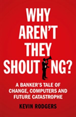 Why Aren't They Shouting? - A BankerÔÇÖs Tale of Change, Computers and Perp