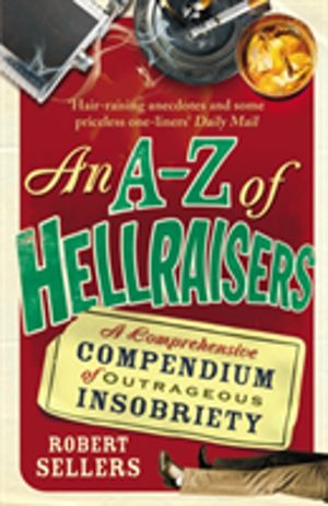 A-Z of Hellraisers - A Comprehensive Compendium of Outrageous Insobriety