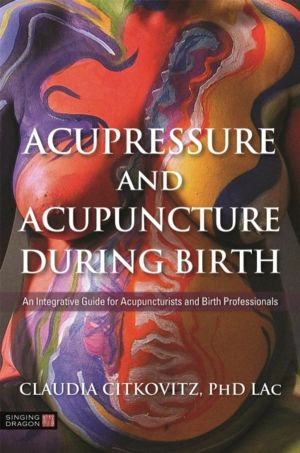 Acupressure and Acupuncture during Birth - An Integrative Guide for Acupunc