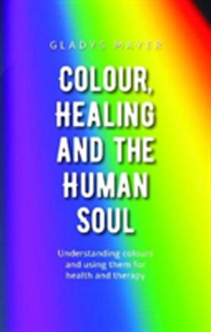 Colour, Healing and the Human Soul - Understanding colours and using them f
