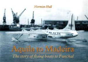 Aquila to Madeira - The Story of Flying Boats to Funchal