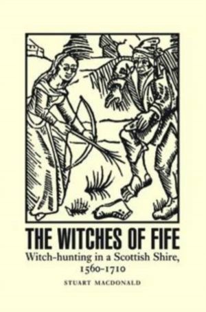 Witches of Fife - Witch-Hunting in a Scottish Shire, 1560-1710