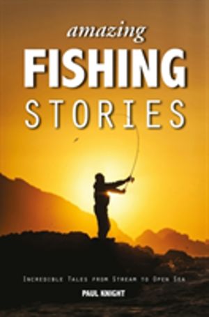 Amazing Fishing Stories - Incredible Tales from Stream to Open Sea