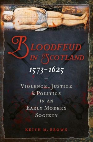 Bloodfeud in Scotland 1573-1625 - Violence, Justice and Politics in an Earl