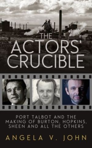 Actors' Crucible, The - Port Talbot and the Making of Burton, Hopkins, Shee
